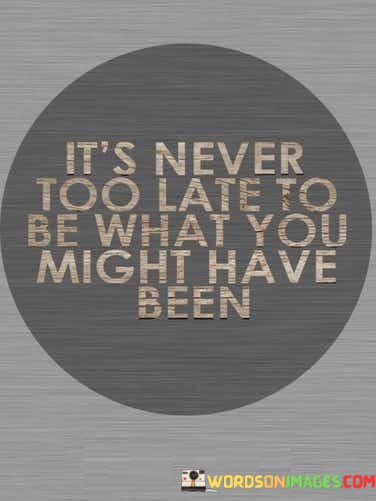 Its-Never-Too-Late-To-Be-What-You-Might-Have-Been-Quotes.jpeg