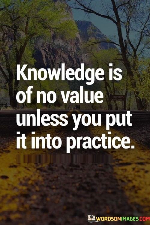 Knowledge-Is-Of-No-Value-Unless-You-Put-It-Into-Practice-Quotes.jpeg