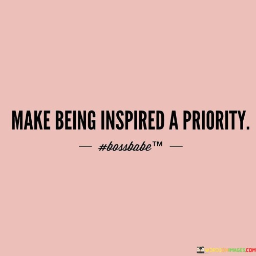 Make-Being-Inspired-A-Priority-Quotes.jpeg