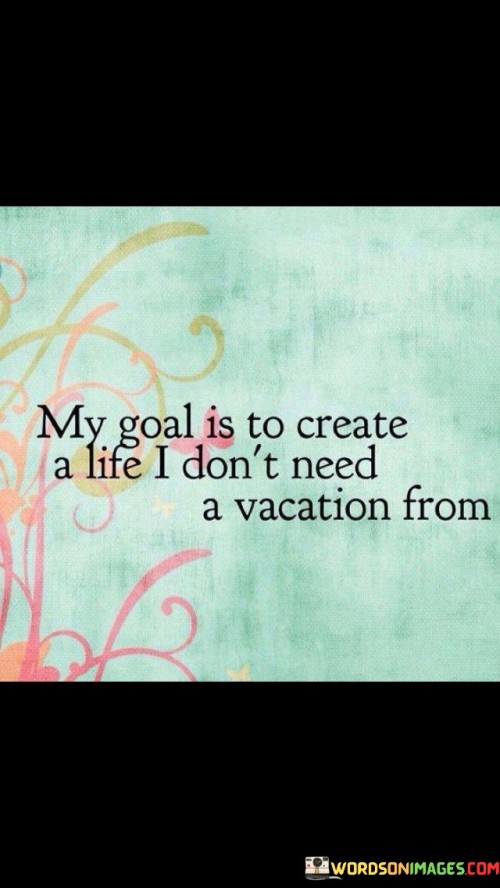 My-Goal-Is-To-Create-A-Life-I-Dont-Need-A-Vacation-Quotes.jpeg