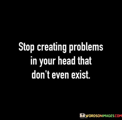 Stop-Creating-Problems-In-Your-Head-That-Dont-Even-Exist-Quotes.jpeg