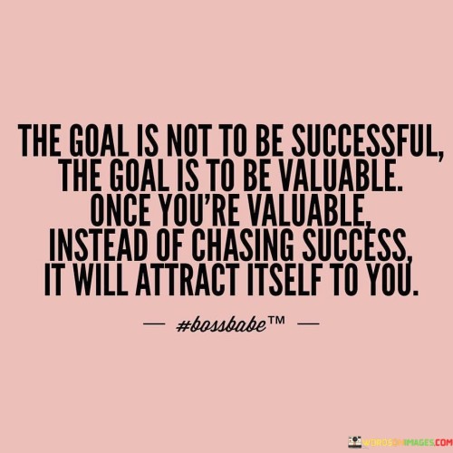 This quote shifts the perspective on achieving success by emphasizing the importance of focusing on creating value rather than solely pursuing success. It suggests that prioritizing value creation naturally leads to success, as success becomes a byproduct of the value one brings to others.

By stating that the goal is to be valuable, the quote underscores the significance of contributing meaningfully to others' lives, projects, or endeavors. When individuals focus on offering something valuable – be it skills, insights, solutions, or assistance – they inherently become indispensable. This mindset shift from self-centered success chasing to outward-focused value creation can lead to more sustainable and authentic accomplishments.

The idea that success will attract itself to you implies that when individuals genuinely contribute value, they cultivate a reputation, network, and reputation that naturally attract opportunities and recognition. The quote suggests that instead of relentlessly pursuing success as an end goal, individuals should concentrate on honing their skills, talents, and expertise to become valuable contributors in their fields.