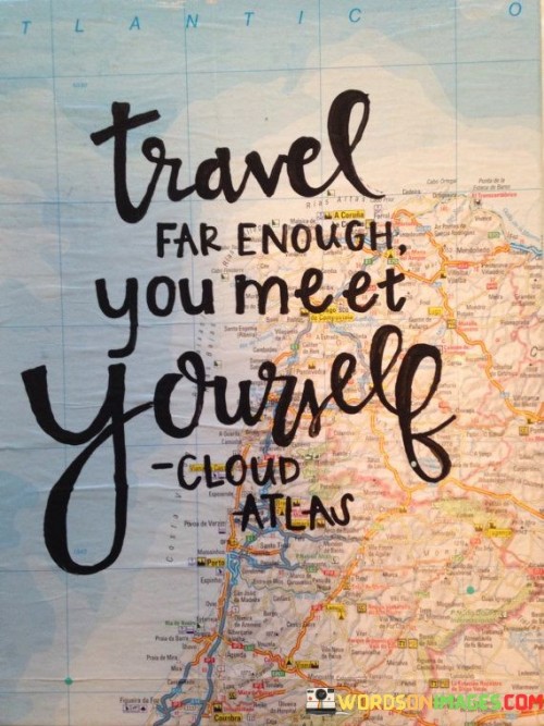 This quote reflects the transformative nature of travel. "Travel Far Enough" suggests venturing beyond familiar horizons. "You Meet Yourself" signifies the introspective journey that occurs, as exploration unveils new dimensions of one's identity and fosters personal growth.

The quote captures the essence of self-discovery. "Travel Far Enough" conveys the depth of exploration. "You Meet Yourself" implies that by immersing in new cultures and experiences, travelers connect with their inner essence, gaining insights and understanding that may have remained dormant otherwise.

In essence, the quote celebrates the profound impact of travel on self-awareness. "Travel Far Enough, You Meet Yourself" encourages stepping beyond comfort zones, welcoming the challenges and revelations of the journey, and discovering layers of one's identity that only become apparent through the exploration of new territories.
