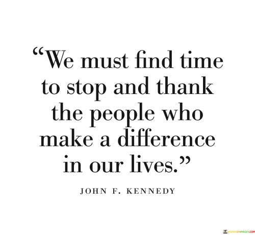 This statement emphasizes gratitude. "Find Time To Stop" suggests pausing from our busy lives. "Thank The People Who Make A Difference" acknowledges those who positively impact us.

The quote highlights the importance of expressing appreciation and recognizing the value of meaningful relationships.

In essence, the statement captures the essence of acknowledging and valuing the contributions of others. "We Must Find Time To Stop And Thank The People Who Make A Difference In Our Lives" encourages individuals to show gratitude and reflect on the positive influences that shape their journey.
