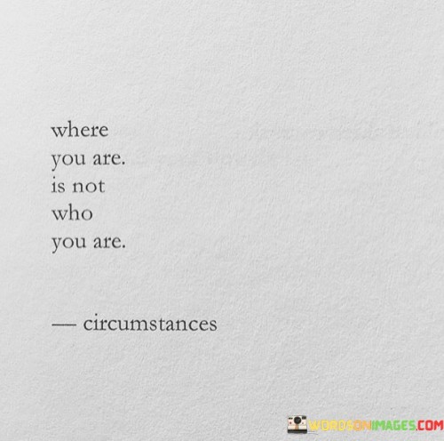 The quote "Where you are is not who you are" reminds us that our current circumstances and external environment do not define our true identity and worth. This powerful statement highlights the distinction between our physical location or situation and our inner self. It encourages us to look beyond external factors such as social status, material possessions, or career success, and instead, focus on our character, values, and inner qualities. The quote speaks to the idea that our worth as individuals is not determined by our achievements or failures, but rather by the content of our character and the values we uphold. It reminds us that we are more than our job title, our social status, or the possessions we own. Furthermore, the quote suggests that personal growth and self-discovery are ongoing processes that transcend our current circumstances. It implies that we have the power to change and evolve, regardless of our past or present situation. Our past does not define us, and our current circumstances do not limit our potential for growth and transformation. In times of struggle or adversity, this quote serves as a source of encouragement and resilience. It reminds us that challenges and setbacks do not define us; they are merely temporary conditions that we have the power to overcome. The quote also underscores the importance of self-awareness and introspection. By looking within ourselves and understanding our values, passions, and aspirations, we can align our actions and decisions with our true selves. This self-awareness allows us to stay true to our authentic selves, even in the face of external pressures or expectations. In summary, "Where you are is not who you are" is a powerful reminder that our true identity and worth go beyond external circumstances. It encourages us to focus on personal growth, self-discovery, and living in alignment with our values. By recognizing our inner worth and potential, we can navigate life's challenges with resilience and authenticity.