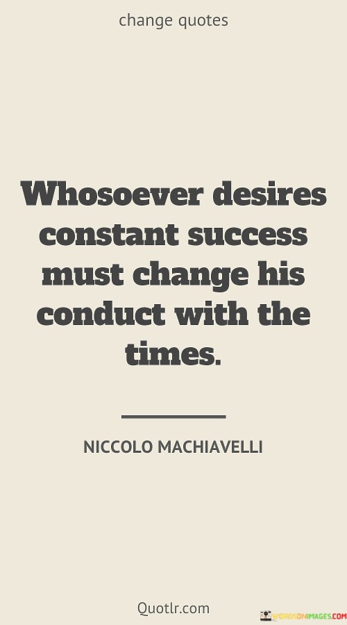 The quote underscores the adaptability required for ongoing success. "Desires constant success" conveys the aspiration for consistent achievement. "Change his conduct with the times" implies adjusting behavior to match current circumstances. The quote conveys the necessity of flexibility in achieving sustained success.

The quote underscores the dynamic nature of success. It reflects the need to evolve with changing environments. "Change his conduct" emphasizes the importance of adjusting strategies and approaches to remain relevant and effective.

In essence, the quote speaks to the evolution necessary for enduring success. It emphasizes the importance of staying attuned to changing trends and demands. The quote captures the essence of adaptability as a key factor in achieving consistent and sustainable success.