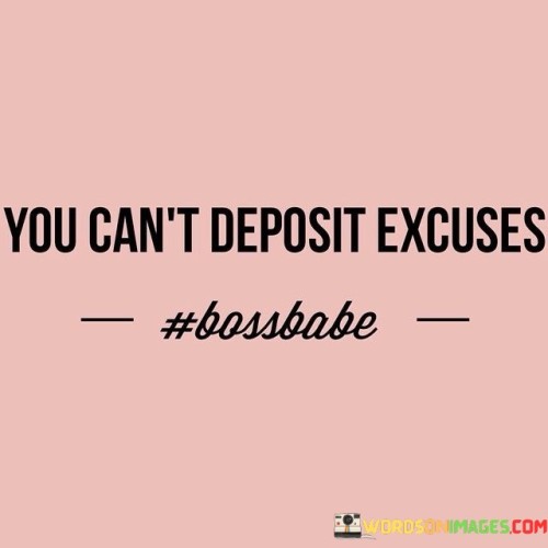 In life, excuses won't fill your bank account. This quote reminds us that making excuses won't help us achieve our financial goals. Instead of coming up with reasons why we can't save or invest, we should take action and make responsible choices with our money. It's like trying to deposit empty words into a bank – it just doesn't work.

Excuses won't pay the bills. This quote is a simple reminder that we need to take responsibility for our financial decisions. When we make excuses for overspending or not saving, we're only hurting ourselves in the long run. It's important to face our financial reality and take steps to improve it, rather than relying on excuses to justify our actions.

In the world of finances, actions speak louder than excuses. This quote emphasizes the importance of taking concrete steps towards financial security. Instead of making excuses for not taking control of our money, we should focus on making wise financial choices that will benefit us in the future. Excuses won't grow our wealth, but smart financial decisions will.