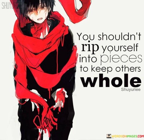 You Shouldn't Rip Yourself Into Pieces To Keep Others Whole Quotes