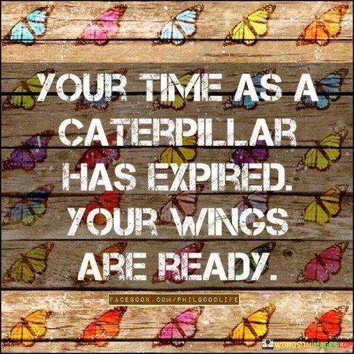 This quote symbolizes transformation. "Your Time As A Caterpillar Has Expired" signifies a completed phase. "Your Wings Are Ready" represents readiness for a new stage.

The quote celebrates personal growth and readiness to embrace change, encouraging individuals to step into their potential.

In essence, the statement captures the essence of personal evolution and embracing new opportunities. "Your Time As A Caterpillar Has Expired, Your Wings Are Ready" conveys the idea that growth and change lead to empowerment and the fulfillment of one's potential.