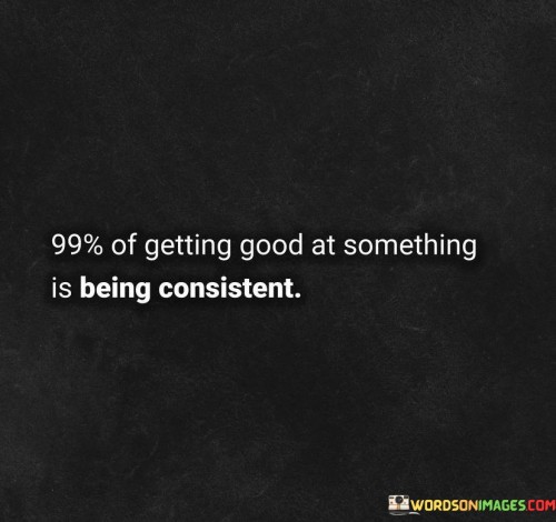 99% Of Getting Good At Something Is Being Consistent Quotes