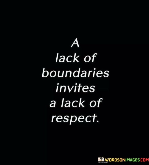 The quote "A lack of boundaries invites a lack of respect" highlights the importance of setting and maintaining healthy boundaries in our relationships and interactions with others. Boundaries serve as invisible lines that define the limits of what we are comfortable with and willing to accept from others. They act as a protective shield for our emotional, mental, and physical well-being, ensuring that we are treated with respect and dignity. When we fail to establish clear boundaries in our personal and professional lives, we open ourselves up to potential disrespect and mistreatment. Without boundaries, people may feel entitled to invade our personal space, disregard our feelings, or take advantage of our kindness. This lack of self-respect and assertion communicates to others that we are willing to tolerate behaviors that might be harmful or disrespectful. On the other hand, by setting firm boundaries, we communicate our self-worth and demand to be treated with respect and consideration. When we clearly define what we will and will not tolerate, we create an environment where others understand and respect our limits. Boundaries enable us to protect our emotional and mental well-being, maintain healthy relationships, and foster a sense of self-respect. Moreover, boundaries are essential for establishing and maintaining healthy relationships. They create a sense of trust and safety, allowing us to express our needs and feelings without fear of judgment or rejection. In setting boundaries, we communicate our values and expectations, and this clarity fosters mutual respect and understanding between individuals. In personal relationships, boundaries are vital for maintaining a sense of individuality and preventing codependency. Each person's autonomy and space are honored and respected, leading to healthier, more fulfilling connections. In professional settings, boundaries enable us to maintain a work-life balance, advocate for our rights, and ensure that we are treated with fairness and dignity. In conclusion, the quote "A lack of boundaries invites a lack of respect" serves as a powerful reminder of the importance of setting clear boundaries in our lives. Boundaries empower us to assert ourselves, protect our well-being, and establish healthy relationships. By embracing and maintaining healthy boundaries, we demonstrate self-respect and communicate to others that we deserve to be treated with dignity and respect. It is through the establishment of boundaries that we create a foundation for meaningful and mutually respectful interactions with others.