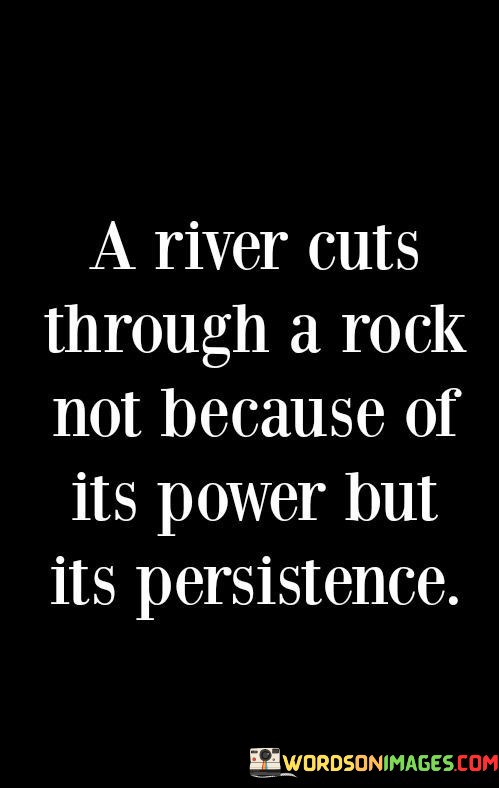 A-River-Cuts-Through-A-Rock-Not-Because-Of-Its-Power-Quotes7fbfde33a335189d.jpeg