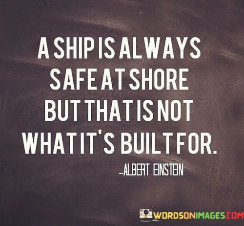 The quote "A ship is always safe at shore but that is not what it's built for" carries a profound message about the true purpose of our capabilities and potential. It serves as a reminder that playing it safe and staying within our comfort zones may offer a sense of security, but it does not lead to growth, fulfillment, or the realization of our full potential. Just like a ship is designed to sail the open waters, we too are equipped with unique skills, talents, and ambitions that are meant to be explored and put into action. By staying anchored at the shore, we limit ourselves from experiencing new opportunities and challenges that lead to personal and professional growth. Stepping outside our comfort zones and embracing uncertainty might feel daunting, but it is in those moments of uncertainty that we discover our true abilities and strengths. Just as a ship braves the unpredictable tides and storms to reach new destinations, we must be willing to take calculated risks and face challenges to reach our goals and dreams. The quote also underscores the importance of embracing change and adapting to new environments. A ship cannot fulfill its purpose if it remains stationary; it must set sail to reach its intended destination. Similarly, in life, we must be open to change and be willing to explore uncharted territories to make meaningful progress and achieve our aspirations. Furthermore, the quote highlights that success often requires leaving our comfort zones and taking bold steps towards our objectives. A ship does not build its legacy by staying at the harbor; its true value lies in its ability to navigate the vast seas and explore the world. Likewise, we must be willing to take risks, push our boundaries, and venture into unfamiliar territories to achieve greatness. In conclusion, the quote "A ship is always safe at shore but that is not what it's built for" is a powerful reminder that our potential can only be fully realized when we embrace challenges, take risks, and venture beyond our comfort zones. Just like a ship is destined for open waters, we are meant to explore, grow, and achieve our dreams by daring to set sail into the vastness of life's opportunities. Only by stepping away from the safe harbor can we discover the full extent of our capabilities and make a meaningful impact on our journey through life.