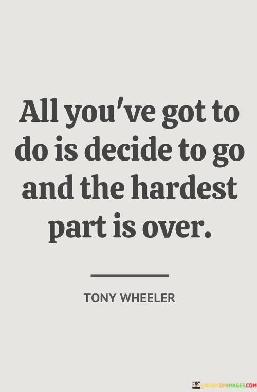 The quote "All you've got to do is decide to go, and the hardest part is over" is an empowering and motivational statement that encourages individuals to take the first step towards their goals and aspirations. It emphasizes the importance of making a decision and taking action, as that initial choice is often the most challenging aspect of pursuing a new path or opportunity. Often, people face uncertainty, fear, or doubt when contemplating a significant change or embarking on a new venture. The quote reminds us that once we make the decision to move forward, we have overcome the most significant hurdle—the mental barrier that held us back. The power of this quote lies in its simplicity and truth. Making a decision to take action signifies a shift in mindset, a commitment to achieving something meaningful. It symbolizes a willingness to step out of one's comfort zone and embrace new challenges and possibilities. By deciding to go, we acknowledge our determination to create positive change in our lives. Moreover, the quote highlights the transformative nature of decision-making. The moment we make a firm choice, we create momentum and open ourselves up to a world of opportunities. Our decision becomes the catalyst for action, propelling us towards our objectives and dreams. It's important to recognize that while making a decision is essential, the journey towards our goals may still present challenges and obstacles. However, by overcoming the initial resistance and taking that first step, we gain confidence and inner strength to tackle whatever comes our way. In conclusion, "All you've got to do is decide to go, and the hardest part is over" serves as a reminder that our lives are shaped by the decisions we make. By choosing to move forward and take action, we break through the inertia of indecision and fear, setting ourselves on a path of growth and progress. It encourages us to trust in our abilities and embrace the opportunities that lie ahead, knowing that the act of deciding to pursue our goals is the crucial first step towards a fulfilling and purposeful life.