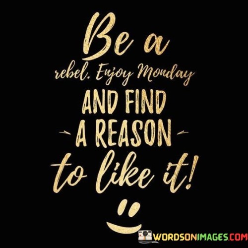 Be-A-Rebel-Enjoy-Monday-And-Find-A-Reason-To-Like-It-Quotes.jpeg