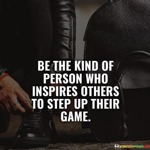 Be The Kind Of Person Who Inpires Others To Step Quotes Quotes