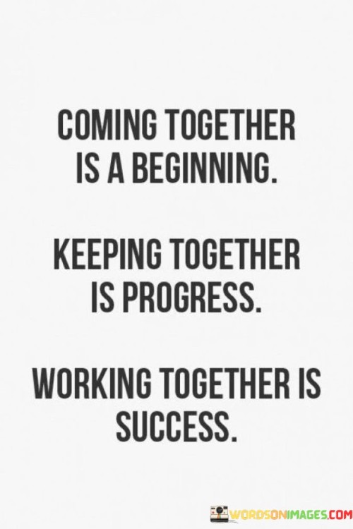 "Coming Together Is A Beginning Keeping Together Is Progress Working": In the initial paragraph, the quote emphasizes the significance of unity and collaboration. It implies that the act of joining forces marks the start of a collective effort. This unity lays the foundation for achieving common goals, be it in relationships, teams, or projects, and symbolizes the commencement of a shared journey.

The second paragraph explores the idea of progress through cohesion. It suggests that simply coming together isn't enough; sustaining that unity and harmony is key. Progress emerges when the initial enthusiasm for collaboration evolves into a commitment to maintain shared objectives. This phase signifies growth and development, as working harmoniously becomes the focus for achieving meaningful outcomes.

The final paragraph highlights the crucial role of continuous effort in the process of working together. It implies that progress requires active engagement, diligence, and determination. The quote encapsulates the concept that true success is achieved through persistent work, demonstrating that the initial act of coming together is just the first step on a path that requires ongoing dedication and action.