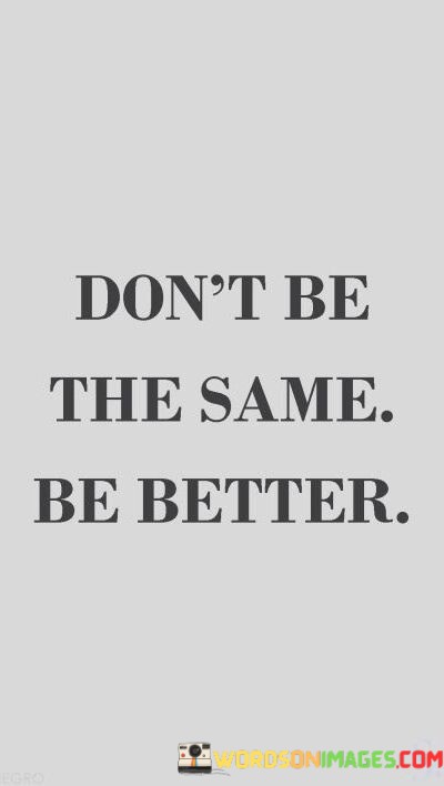 Dont-Be-The-Same-Be-Better-Quotes.jpeg