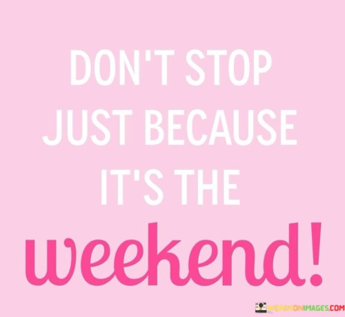 The weekend is no reason to halt your efforts. This quote encourages us to maintain our momentum and dedication even when the workweek ends. Instead of using weekends as an excuse to pause, it suggests using them as an opportunity to continue pursuing your goals and dreams.

To embrace this mindset, view weekends as valuable time for personal growth and leisure. While it's essential to rest and recharge, you can also allocate some hours to your passions and ambitions. This balance allows you to make consistent progress without feeling overwhelmed.

By staying committed to your aspirations throughout the week, including weekends, you not only make better use of your time but also increase your chances of success. This quote serves as a reminder that dedication knows no days off, and your determination can help you achieve remarkable results in all aspects of your life. So, keep moving forward, even when the weekend arrives, and you'll be one step closer to realizing your dreams.