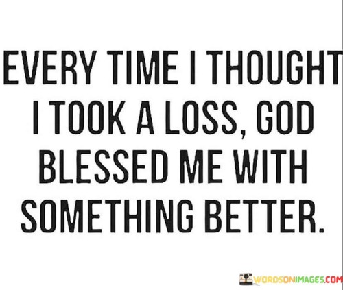 This quote conveys a message of resilience, faith, and trust in a higher power, often referred to as "God." It suggests that even in moments when it seems like one has experienced a setback or loss, there is a divine plan at work, ultimately leading to something more valuable.

The phrase "Every time I thought I took a loss" acknowledges the human tendency to perceive certain experiences as setbacks or defeats. It speaks to the moments when life's challenges can feel overwhelming.

The reassurance that "God blessed me with something better" implies that there is a purpose and a silver lining behind these perceived losses. It suggests that what may initially seem like a setback can lead to unexpected blessings and opportunities.

In essence, this quote encourages individuals to maintain faith and resilience in the face of adversity, trusting that even in challenging times, a higher power is at work, guiding them toward better outcomes and brighter futures. It underscores the idea that setbacks can be stepping stones to greater blessings.