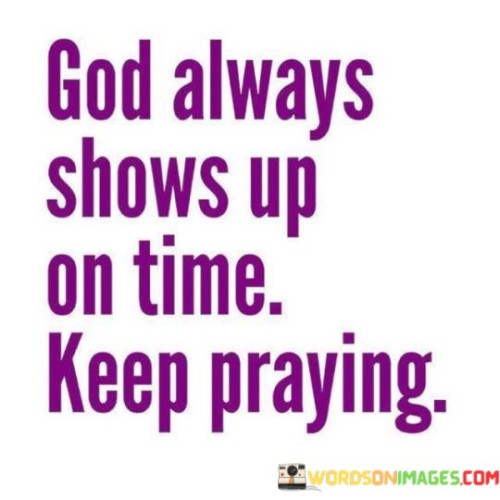 This quote carries a message of faith and patience, emphasizing the belief that a higher power, often referred to as "God," consistently intervenes in one's life at the right moment. It encourages individuals to continue their prayers and maintain their faith, even in times of uncertainty.

The phrase "God always shows up on time" conveys the idea that divine intervention is timely and precise. It suggests that God's actions are purposeful and aligned with the individual's needs and circumstances.

The encouragement to "keep praying" underscores the importance of ongoing communication with God through prayer. It implies that despite challenges or setbacks, the act of praying is a source of strength and guidance.

In essence, this quote inspires individuals to trust in the divine timing of events and to persevere in their faith and prayers. It serves as a reminder that, even when things seem uncertain or challenging, God's presence and intervention are reliable and will manifest at the perfect moment.