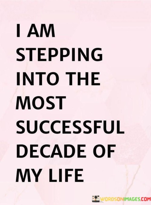 "I Am Stepping Into The Most Successful Decade Of My Life": The quote's essence is captured in the first paragraph. It conveys a strong sense of optimism and anticipation as the individual looks forward to the upcoming decade. The phrase "most successful" suggests a positive outlook, indicating a belief in personal growth, achievements, and positive experiences in the years ahead.

The second paragraph delves into the concept of success. It implies that the upcoming decade holds great potential for accomplishments and fulfilling aspirations. The phrase "stepping into" symbolizes a transition into a new phase of life, laden with opportunities to make dreams a reality. The quote encourages a proactive mindset, fostering the determination to work towards desired outcomes.

In the final paragraph, the quote's theme of success is emphasized. It implies that success is not just a passive hope but a journey requiring effort, dedication, and perseverance. The quote encourages setting goals, staying focused, and continuously striving for excellence. Stepping into the most successful decade signifies a commitment to making the most of each moment and harnessing opportunities for growth and achievement.