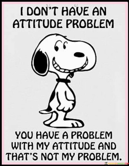 I Don't Have An Attitude Problem You Have A Problem With My Attitude And That's Quotes
