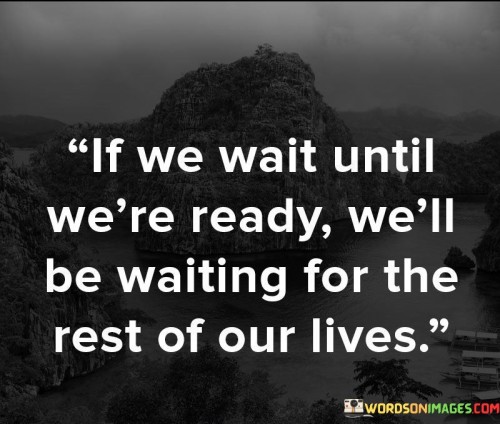 If-We-Wait-Until-Were-Ready-Well-Be-Waiting-For-The-Rest-Quotes.jpeg