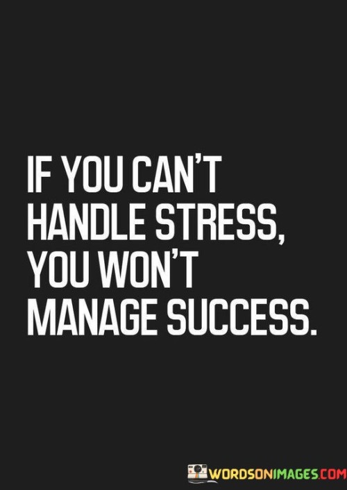 "If You Can't Handle Stress, You Won't Manage Success": This quote draws attention to the relationship between stress management and achieving success. The first paragraph highlights the challenge of handling stress. The phrase "If you can't handle stress" acknowledges that stress is a common factor in the pursuit of goals.

The second paragraph suggests a direct link between stress management and success. The quote implies that the ability to navigate and cope with stress is integral to achieving success. The phrase "You won't manage success" indicates that individuals who struggle with stress may find it difficult to effectively attain and maintain their desired level of success.

In the final paragraph, the quote combines both elements to convey a crucial lesson. It underscores the importance of developing stress management skills as a prerequisite for success. By highlighting the connection between these two aspects, the quote encourages individuals to cultivate resilience and coping strategies, recognizing that the ability to handle stress is essential for achieving and sustaining their aspirations.