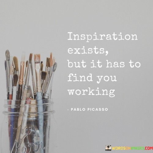 Inspiration Exists But It Has To Find You Working Quotes Quotes