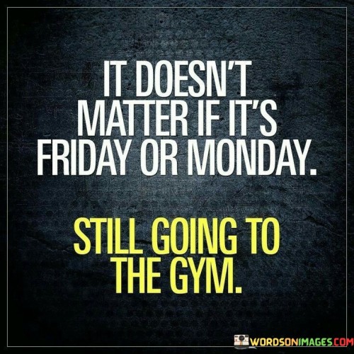 It-Doesnt-Matter-Is-Its-Friday-Or-Monday-Still-Going-To-The-Gym-Quotes.jpeg