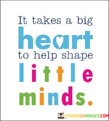 It-Takes-A-Big-Heart-To-Help-Shape-Little-Minds-Quotes.jpeg