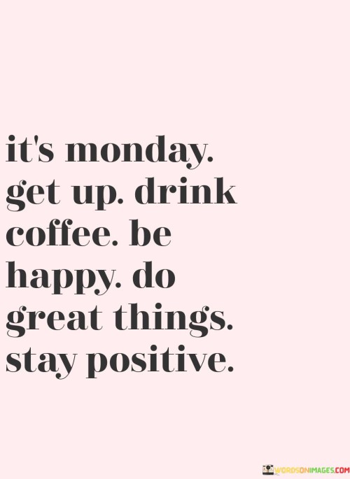Its-Monday-Get-Up-Drink-Coffee-Be-Happy-Do-Great-Things-Quotes.jpeg