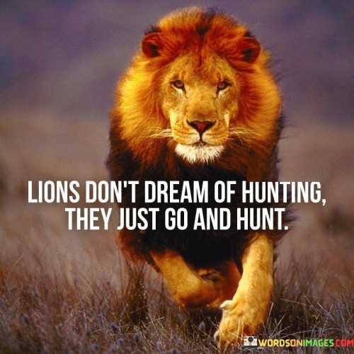 Lions Don't Dream Of Hunting They Just Go And Hunt Quotes