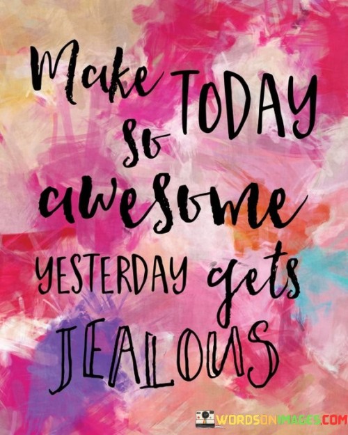 Make-Today-So-Awesome-Yesterday-Gets-Jealous-Quotes.jpeg