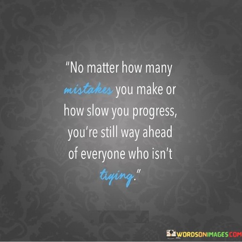 The quote "No matter how many mistakes you make or how slow you progress, you're still way ahead of everyone who isn't trying" highlights the significance of perseverance and effort in one's journey towards success. It serves as a powerful reminder that taking action and striving for improvement, no matter how small the steps may seem, sets individuals apart from those who remain stagnant or reluctant to pursue their dreams.

In life, making mistakes and facing challenges are inevitable aspects of growth and learning. The quote encourages individuals not to be disheartened by their missteps but rather to view them as opportunities for growth and development. Each mistake becomes a valuable lesson, providing insights into what works and what doesn't, and guiding individuals towards refining their approach.

The idea of slow progress is another essential aspect of the quote. In today's fast-paced world, there is often an inclination to rush towards success, seeking instant gratification. However, real and lasting achievements often require time, patience, and consistent effort. The quote emphasizes that even slow progress is still progress, and every step forward, no matter how small, brings individuals closer to their goals