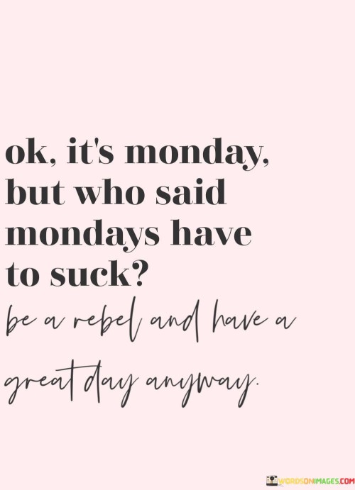 Ok-Its-Monday-But-Who-Said-Mondays-Have-To-Suck-Quotes.jpeg