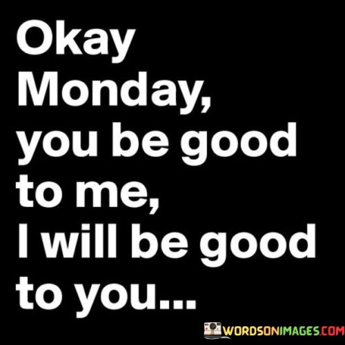 Okay-Monday-You-Be-Good-To-Me-I-Will-Be-Good-To-You-Quotes.jpeg