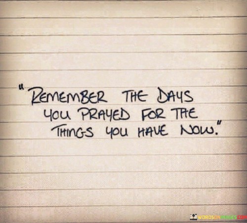 The quote suggests that there were times in the past when you wished and hoped for the things you now possess. It serves as a reminder to reflect on the journey you've taken and the progress you've made. By looking back and remembering the moments when you earnestly prayed or wished for your current blessings, you can cultivate a sense of gratitude for how far you've come.

This quote also encourages mindfulness and being present in the now. It emphasizes the importance of not taking your current achievements or possessions for granted. It's a call to appreciate the things you once longed for, acknowledging that your efforts and aspirations have led you to the point where those wishes have been fulfilled.

Overall, the quote encapsulates the themes of gratitude, reflection, and being mindful of the journey you've undertaken to reach your current state. It prompts you to appreciate the present and recognize the value of the things you now have, which were once desires and aspirations of the past.