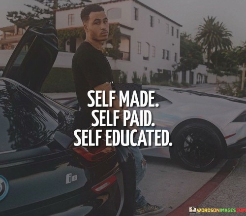 The quote underscores self-reliance and self-improvement. "Self Made" conveys the notion of achieving success through individual effort and determination. It suggests a journey of building one's accomplishments from the ground up.

"Self Paid" emphasizes financial independence and earning through personal endeavors. It signifies the ability to support oneself through one's own work and resources. "Self Educated" promotes the idea of seeking knowledge independently. It implies a commitment to learning and personal growth outside traditional educational institutions.

In essence, the quote celebrates autonomy and self-sufficiency. It reflects a mindset of taking control of one's destiny, embracing hard work, and valuing continuous self-improvement. It encourages individuals to be proactive in their pursuits, underscoring the importance of self-reliance across various aspects of life.