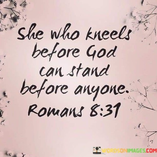 This quote emphasizes the strength and resilience that can be derived from a deep connection with a higher power, often symbolized as "God." It suggests that a person who humbly seeks guidance and support through prayer and devotion can find the inner fortitude to face any challenge or adversity.

The phrase "She who kneels before God" conveys an image of submission and reverence, highlighting the act of seeking solace, guidance, and spiritual connection through prayer or worship.

The assertion "can stand before anyone" implies that this spiritual connection instills confidence and courage. It suggests that those who maintain a strong faith and connection with God can confront life's difficulties and interact with others with a sense of strength and resilience.