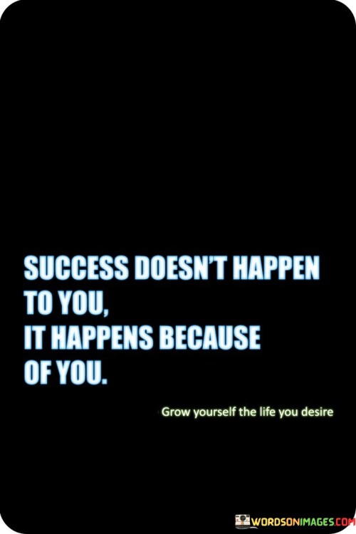 The quote suggests that success is not a random event or a stroke of luck that happens by chance. Instead, it attributes success to the actions, decisions, and determination of the individual. It underscores the idea that individuals play an active and crucial role in bringing about their own success.

By highlighting the notion of causality, the quote underscores the importance of taking ownership of one's actions and outcomes. It encourages individuals to recognize their influence over their journey towards success, promoting a proactive mindset and a sense of responsibility.

In summary, the quote conveys the message that success is a result of deliberate actions and personal effort. It encourages individuals to be proactive, make conscious choices, and take control of their path to success, ultimately shaping their own destiny.