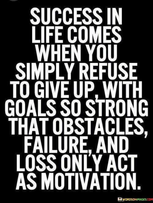 The quote emphasizes that success is the outcome of an unwavering commitment to your goals. It suggests that refusing to give up, regardless of challenges, is a fundamental element in attaining success. The quote also underscores the power of having strong, meaningful goals that serve as a driving force.

By acknowledging that obstacles, failures, and losses can serve as motivation, the quote highlights the transformative potential of setbacks. It suggests that setbacks can fuel determination and inspire individuals to push forward, turning challenges into stepping stones on the path to success.

In summary, the quote encapsulates the idea that success is born from relentless determination and a resilient attitude. It encourages individuals to hold onto their goals steadfastly, using obstacles and setbacks as fuel to propel them closer to achieving their aspirations.