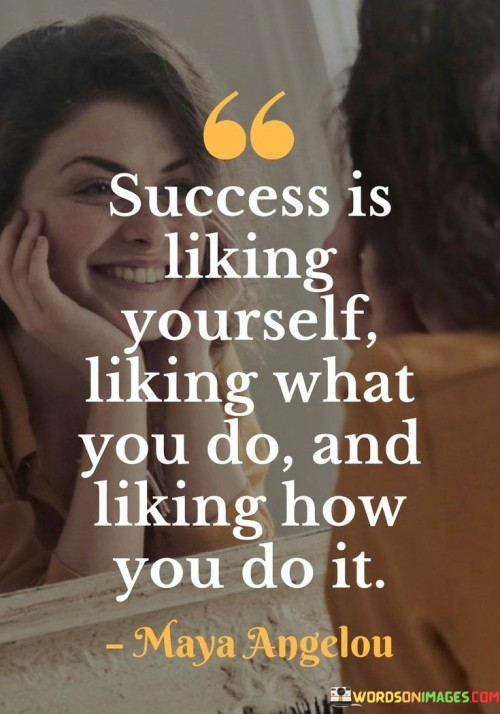 The quote suggests that success goes beyond external validation and recognition. It implies that liking yourself, with a sense of self-worth, is a fundamental aspect of achieving success. Additionally, enjoying the work you do and finding satisfaction in the way you approach tasks are equally vital components.

By highlighting self-liking, passion, and a positive approach, the quote promotes the idea that personal fulfillment is a significant indicator of success. It encourages individuals to align their work with their values and talents, fostering a sense of accomplishment that transcends external markers.

In summary, the quote conveys the notion that genuine success is founded on self-acceptance, passion, and contentment. It prompts individuals to prioritize their own well-being, the joy they derive from their work, and the manner in which they approach their endeavors as key indicators of success.