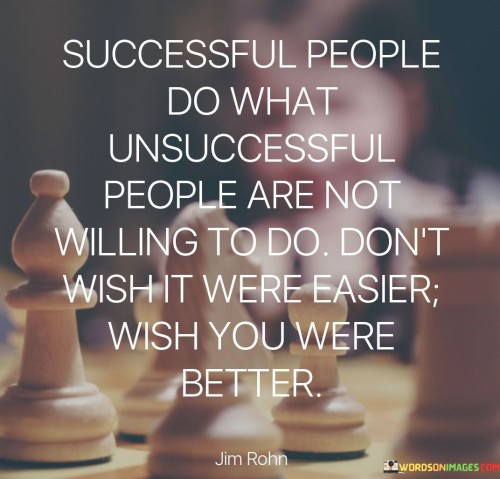 The quote suggests that success is often the result of taking actions that others might avoid due to difficulty or discomfort. It emphasizes the importance of stepping out of one's comfort zone to pursue tasks that lead to progress.

By advocating for self-improvement rather than seeking an easier path, the quote promotes personal growth and effort. It encourages individuals to focus on enhancing their skills and abilities to tackle challenges head-on.

In summary, the quote conveys that success is linked to a willingness to embrace challenges and work hard. It encourages individuals to take actions that set them apart from the unsuccessful, promoting a mindset of continuous improvement and determination.