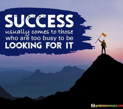 The quote implies that success is often a byproduct of immersing oneself in tasks and endeavors with genuine passion and commitment. It underscores the idea that consistently engaging in productive activities can lead to positive outcomes.

By emphasizing being "too busy" with meaningful pursuits, the quote promotes a proactive and diligent approach. It encourages individuals to channel their energy into work they are passionate about, rather than fixating solely on the end result.

In summary, the quote conveys that success is achieved through focused effort and dedication to meaningful tasks. It encourages individuals to prioritize their work and pursuits, trusting that success will follow naturally from their consistent and purposeful actions.