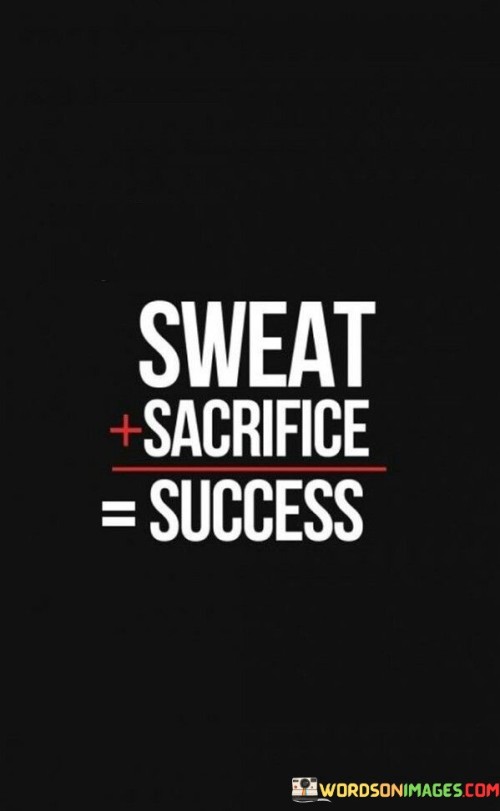 The equation suggests that putting in effort and determination (sweat) alongside making difficult choices and giving up certain comforts (sacrifice) leads to the accomplishment of goals and the realization of success.

By presenting success as an equation, the statement underscores the cause-and-effect relationship between effort and outcomes. It encourages individuals to recognize that achieving their aspirations often involves dedication, perseverance, and the readiness to make necessary trade-offs.

In summary, the equation emphasizes that success is a product of both diligent work and the willingness to make sacrifices. It motivates individuals to embrace challenges and make intentional decisions that contribute to their journey toward achieving their desired goals.