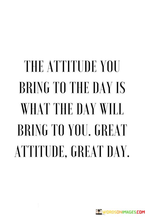 The Attitude You Bring To The Day Is What The Day Will Bring To You Quotes