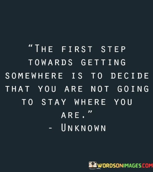 The quote "The first step towards getting somewhere is to decide that you are not going to stay where you are" emphasizes the significance of making a conscious decision to embrace change and take action in order to progress in life.

At its core, this quote embodies the idea that personal growth and advancement require a deliberate choice to move forward and leave behind the current circumstances or stagnation. It reminds us that change starts with a mental shift and a firm resolve to break free from complacency or any limiting beliefs that might be holding us back.

Deciding to move forward requires courage, as it may involve stepping out of our comfort zones and facing the unknown. It encourages us to confront any fears or doubts that might be hindering our progress and to take the initiative to improve our situation.

Ultimately, this quote is a reminder that change and progress are within our control. By taking that first step, we open ourselves up to new possibilities and the potential for a more fulfilling and purposeful life. It encourages us to have faith in our abilities and to trust that we have the power to shape our future.