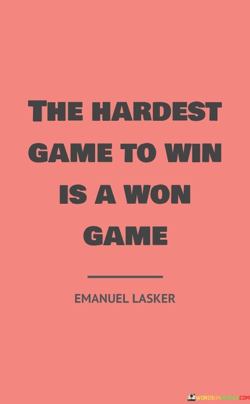 The quote "The hardest game to win is a won game" highlights a significant aspect of life, emphasizing that maintaining success and progress can be more challenging than achieving it in the first place.

In a literal sense, the quote refers to sports or games where it may be easier to focus and put in effort when facing adversity or striving for victory. However, once a player or team has secured the lead or achieved their goal, they may become complacent or overconfident, leading to a decline in performance and potentially losing the advantage they had gained.

Metaphorically, the quote carries a powerful life lesson. It suggests that once we attain success or reach a certain level of achievement, we must not become complacent or stop striving for improvement. Winning can create a false sense of security, and if we rest on our laurels, we may lose the momentum that brought us success in the first place.